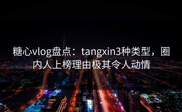 糖心vlog盘点：tangxin3种类型，圈内人上榜理由极其令人动情