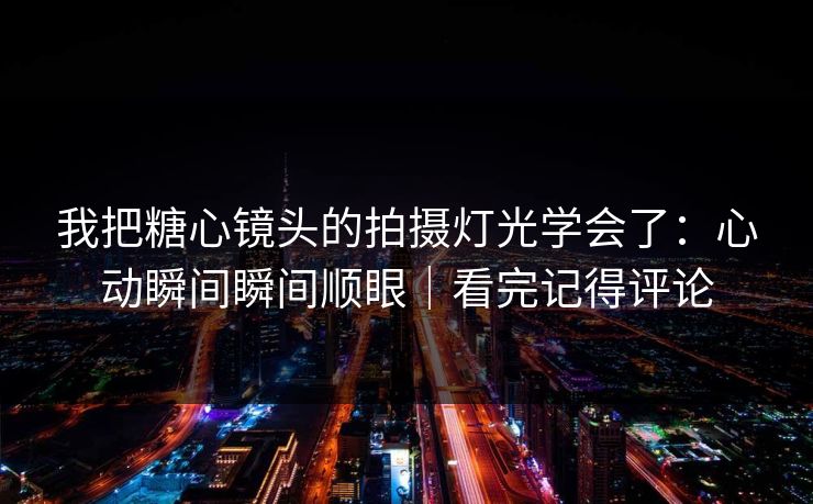 我把糖心镜头的拍摄灯光学会了：心动瞬间瞬间顺眼｜看完记得评论