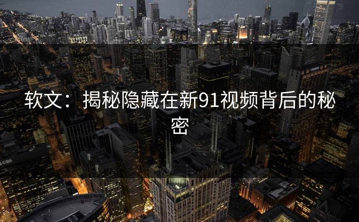 软文:揭秘隐藏在新91视频背后的秘密 软文:揭秘隐藏在新91视频背后的秘密