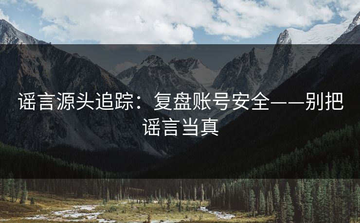 谣言源头追踪：复盘账号安全——别把谣言当真