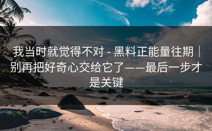 我当时就觉得不对 - 黑料正能量往期|别再把好奇心交给它了——最后一步才是关键 我当时就觉得不对 - 黑料正能量往期|别再把好奇心交给它了——最后一步才是关键