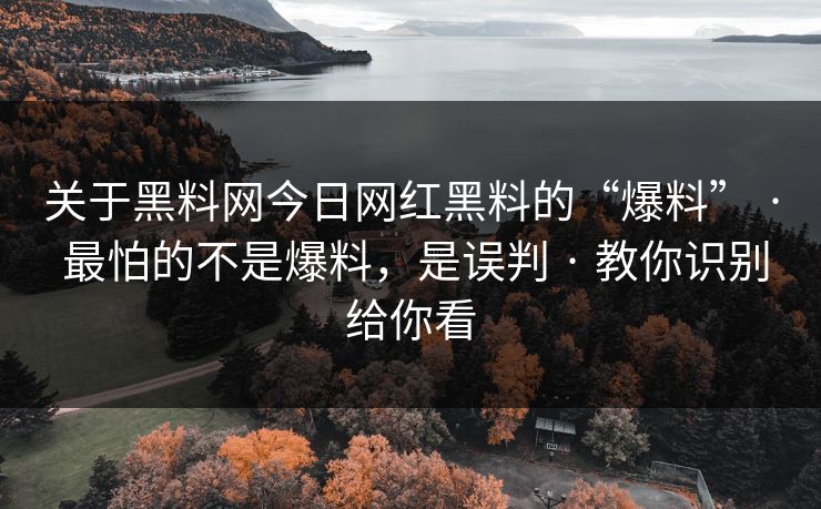 关于黑料网今日网红黑料的“爆料” · 最怕的不是爆料,是误判 · 教你识别给你看 关于黑料网今日网红黑料的“爆料” · 最怕的不是爆料,是误判 · 教你识别给你看