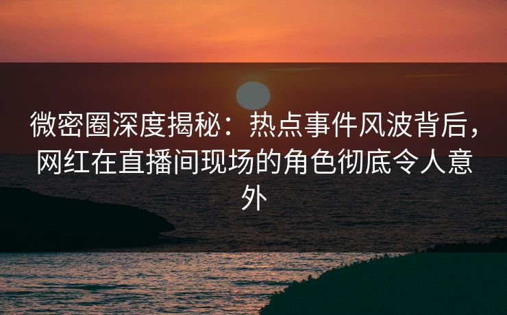 微密圈深度揭秘:热点事件风波背后,网红在直播间现场的角色彻底令人意外 微密圈深度揭秘:热点事件风波背后,网红在直播间现场的角色彻底令人意外
