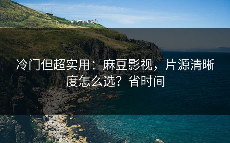冷门但超实用:麻豆影视,片源清晰度怎么选?省时间 冷门但超实用:麻豆影视,片源清晰度怎么选?省时间