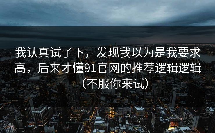 我认真试了下，发现我以为是我要求高，后来才懂91官网的推荐逻辑逻辑（不服你来试）
