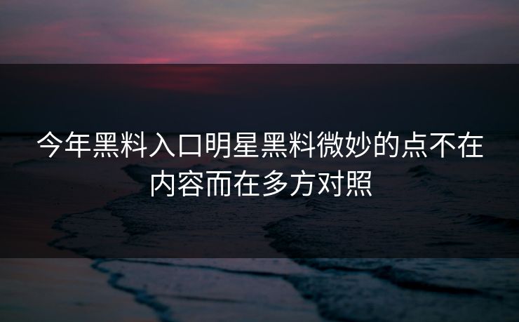 今年黑料入口明星黑料微妙的点不在内容而在多方对照 今年黑料入口明星黑料微妙的点不在内容而在多方对照