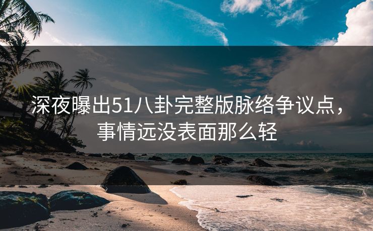 深夜曝出51八卦完整版脉络争议点,事情远没表面那么轻 深夜曝出51八卦完整版脉络争议点,事情远没表面那么轻