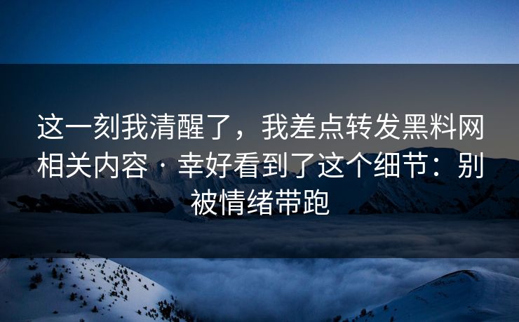 这一刻我清醒了,我差点转发黑料网相关内容 · 幸好看到了这个细节:别被情绪带跑 这一刻我清醒了,我差点转发黑料网相关内容 · 幸好看到了这个细节:别被情绪带跑