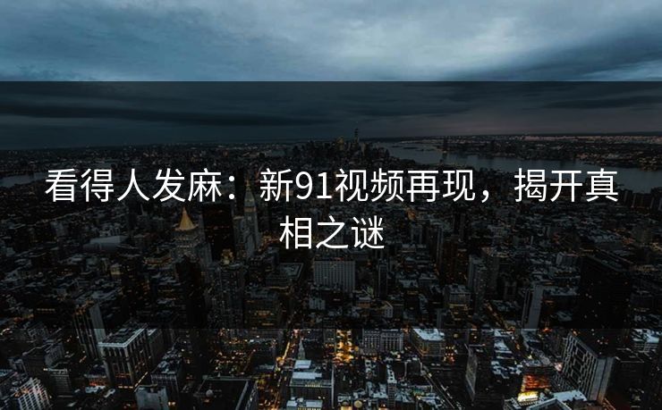 看得人发麻:新91视频再现,揭开真相之谜 看得人发麻:新91视频再现,揭开真相之谜