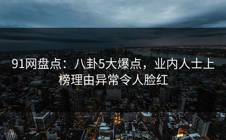 91网盘点:八卦5大爆点,业内人士上榜理由异常令人脸红 91网盘点:八卦5大爆点,业内人士上榜理由异常令人脸红