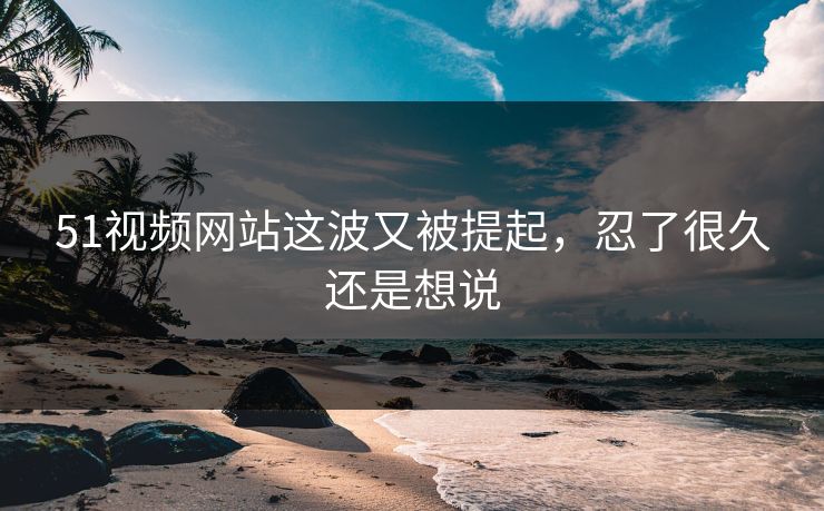 51视频网站这波又被提起,忍了很久还是想说 51视频网站这波又被提起,忍了很久还是想说