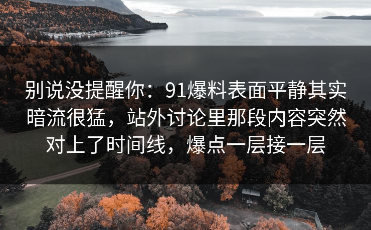 别说没提醒你:91爆料表面平静其实暗流很猛,站外讨论里那段内容突然对上了时间线,爆点一层接一层 别说没提醒你:91爆料表面平静其实暗流很猛,站外讨论里那段内容突然对上了时间线,爆点一层接一层
