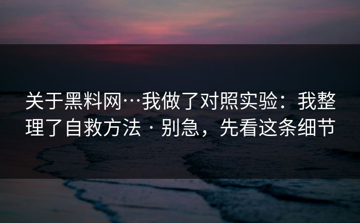 关于黑料网…我做了对照实验:我整理了自救方法 · 别急,先看这条细节 关于黑料网…我做了对照实验:我整理了自救方法 · 别急,先看这条细节
