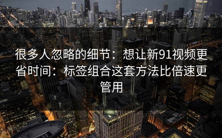 很多人忽略的细节:想让新91视频更省时间:标签组合这套方法比倍速更管用 很多人忽略的细节:想让新91视频更省时间:标签组合这套方法比倍速更管用