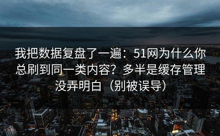 我把数据复盘了一遍:51网为什么你总刷到同一类内容?多半是缓存管理没弄明白(别被误导) 我把数据复盘了一遍:51网为什么你总刷到同一类内容?多半是缓存管理没弄明白(别被误导)