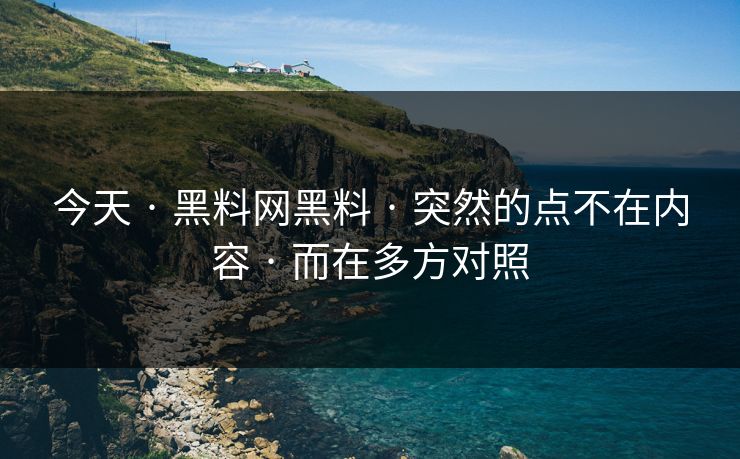 今天 · 黑料网黑料 · 突然的点不在内容 · 而在多方对照