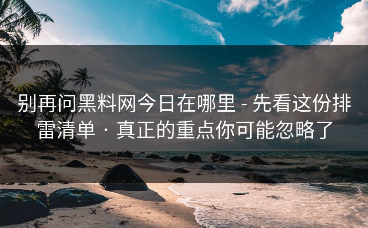 别再问黑料网今日在哪里 - 先看这份排雷清单 · 真正的重点你可能忽略了 别再问黑料网今日在哪里 - 先看这份排雷清单 · 真正的重点你可能忽略了