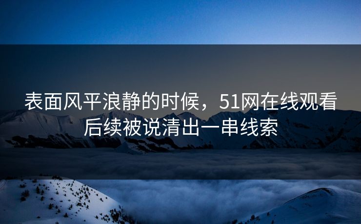 表面风平浪静的时候,51网在线观看后续被说清出一串线索 表面风平浪静的时候,51网在线观看后续被说清出一串线索