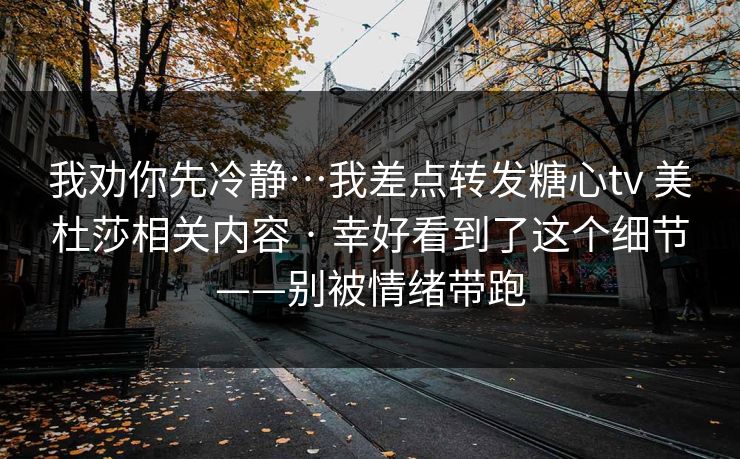 我劝你先冷静…我差点转发糖心tv 美杜莎相关内容 · 幸好看到了这个细节——别被情绪带跑