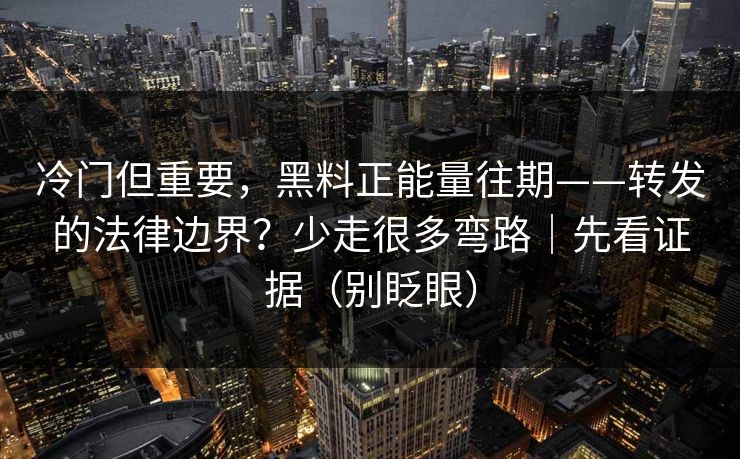冷门但重要,黑料正能量往期——转发的法律边界?少走很多弯路|先看证据(别眨眼) 冷门但重要,黑料正能量往期——转发的法律边界?少走很多弯路|先看证据(别眨眼)