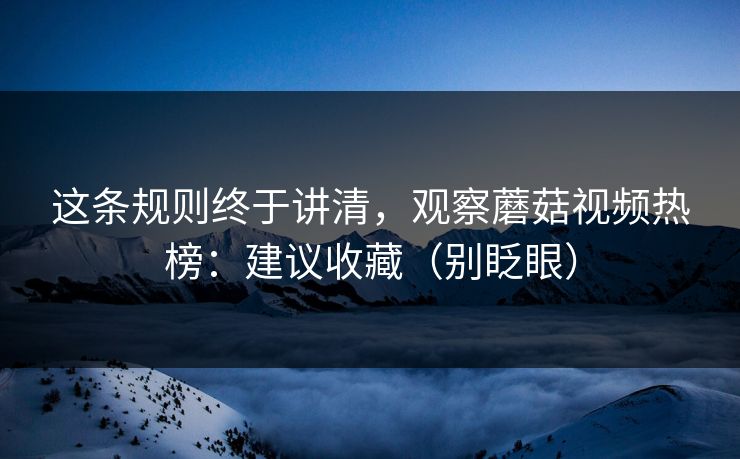 这条规则终于讲清,观察蘑菇视频热榜:建议收藏(别眨眼) 这条规则终于讲清,观察蘑菇视频热榜:建议收藏(别眨眼)