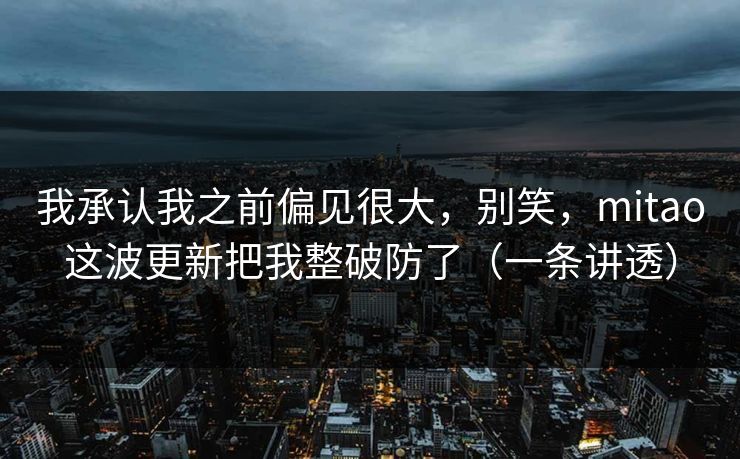 我承认我之前偏见很大，别笑，mitao这波更新把我整破防了（一条讲透）