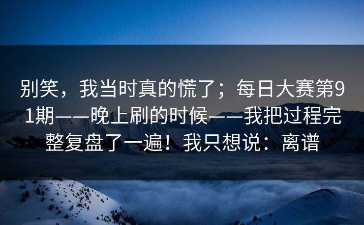 别笑,我当时真的慌了;每日大赛第91期——晚上刷的时候——我把过程完整复盘了一遍!我只想说:离谱 别笑,我当时真的慌了;每日大赛第91期——晚上刷的时候——我把过程完整复盘了一遍!我只想说:离谱
