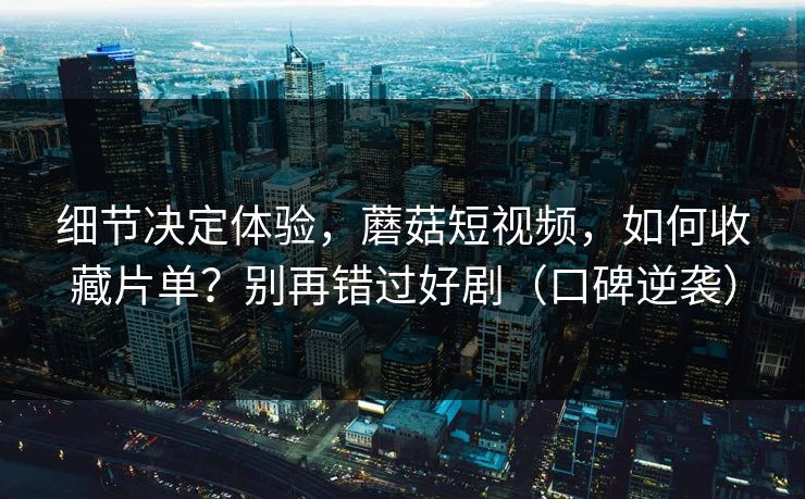 细节决定体验,蘑菇短视频,如何收藏片单?别再错过好剧(口碑逆袭) 细节决定体验,蘑菇短视频,如何收藏片单?别再错过好剧(口碑逆袭)