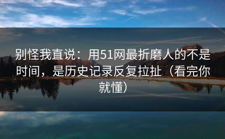 别怪我直说:用51网最折磨人的不是时间,是历史记录反复拉扯(看完你就懂) 别怪我直说:用51网最折磨人的不是时间,是历史记录反复拉扯(看完你就懂)